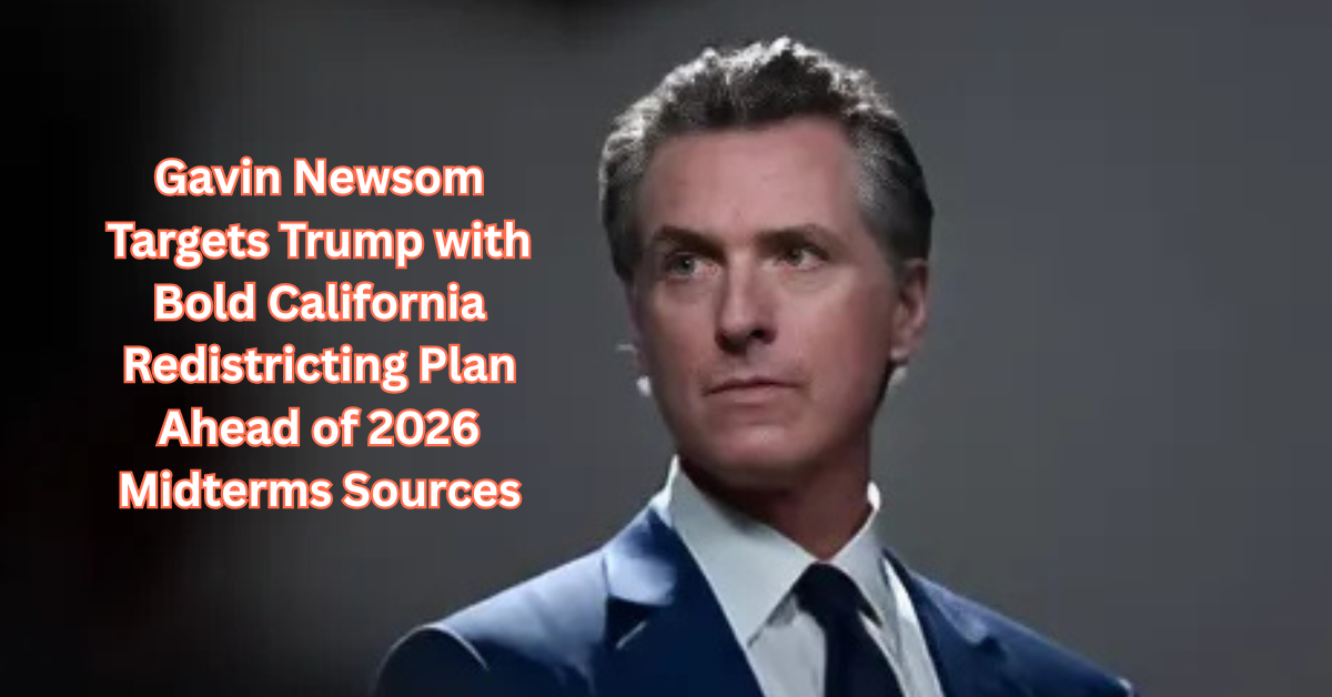 Gavin Newsom Targets Trump with Bold California Redistricting Plan Ahead of 2026 Midterms Sources